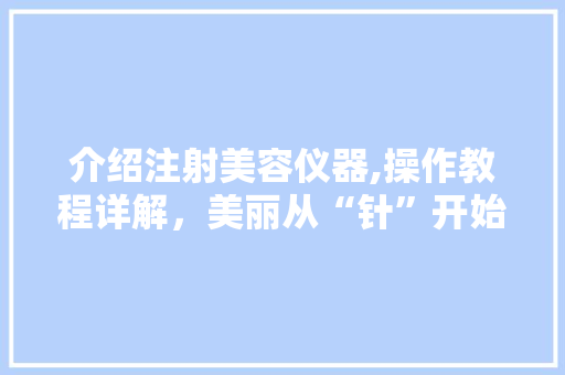 介绍注射美容仪器,操作教程详解，美丽从“针”开始