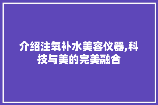 介绍注氧补水美容仪器,科技与美的完美融合