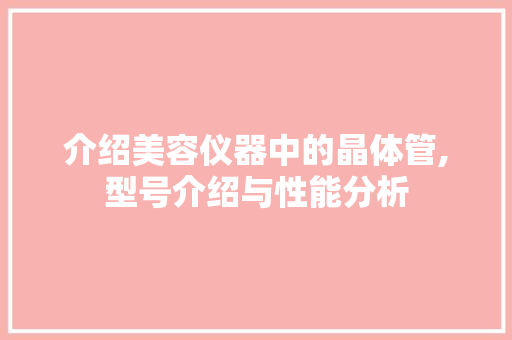 介绍美容仪器中的晶体管,型号介绍与性能分析