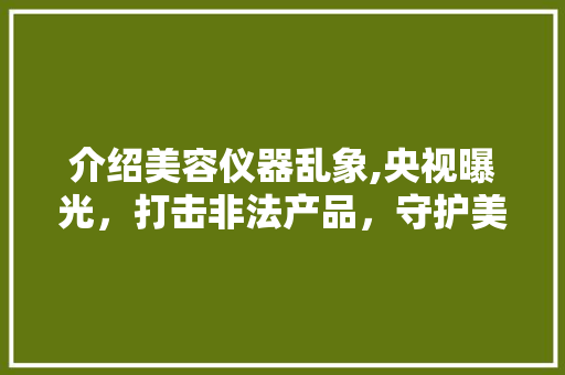 介绍美容仪器乱象,央视曝光，打击非法产品，守护美丽与健康