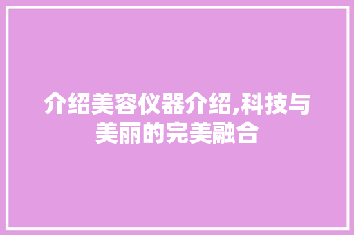 介绍美容仪器介绍,科技与美丽的完美融合