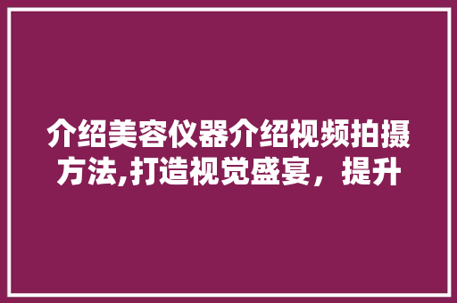 介绍美容仪器介绍视频拍摄方法,打造视觉盛宴，提升品牌影响力 饮食大全