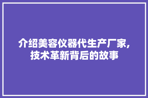 介绍美容仪器代生产厂家,技术革新背后的故事