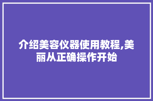 介绍美容仪器使用教程,美丽从正确操作开始