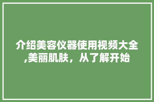 介绍美容仪器使用视频大全,美丽肌肤，从了解开始