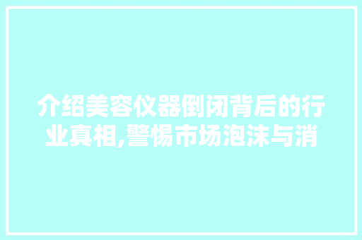 介绍美容仪器倒闭背后的行业真相,警惕市场泡沫与消费陷阱