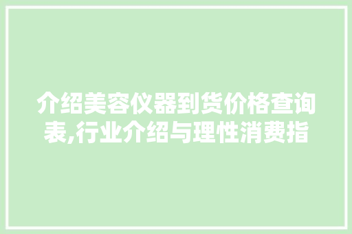 介绍美容仪器到货价格查询表,行业介绍与理性消费指南