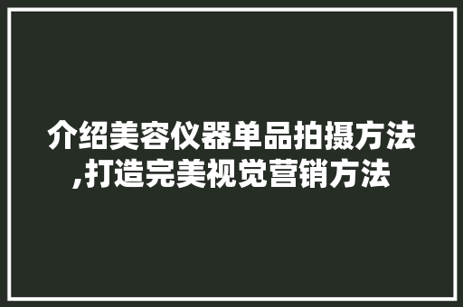 介绍美容仪器单品拍摄方法,打造完美视觉营销方法