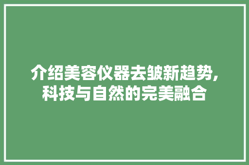 介绍美容仪器去皱新趋势,科技与自然的完美融合