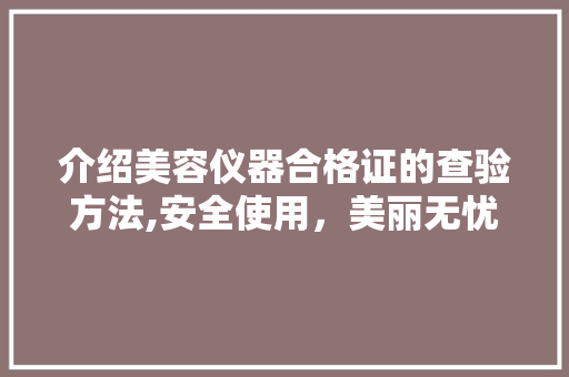 介绍美容仪器合格证的查验方法,安全使用，美丽无忧