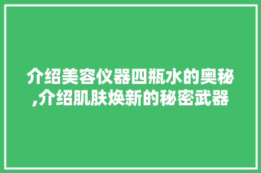 介绍美容仪器四瓶水的奥秘,介绍肌肤焕新的秘密武器