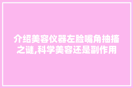 介绍美容仪器左脸嘴角抽搐之谜,科学美容还是副作用隐患