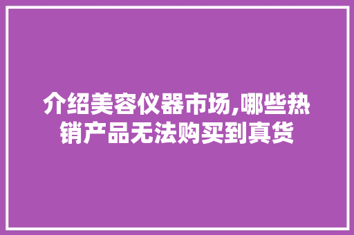 介绍美容仪器市场,哪些热销产品无法购买到真货