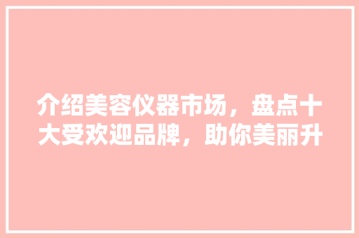 介绍美容仪器市场，盘点十大受欢迎品牌，助你美丽升级！