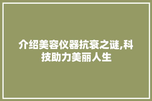 介绍美容仪器抗衰之谜,科技助力美丽人生