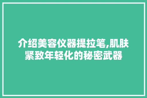 介绍美容仪器提拉笔,肌肤紧致年轻化的秘密武器