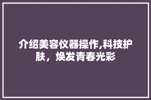 介绍美容仪器操作,科技护肤，焕发青春光彩