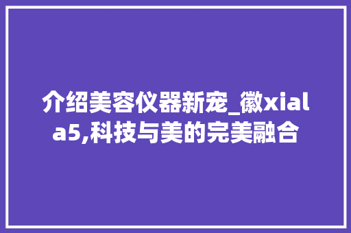介绍美容仪器新宠_徽xiala5,科技与美的完美融合