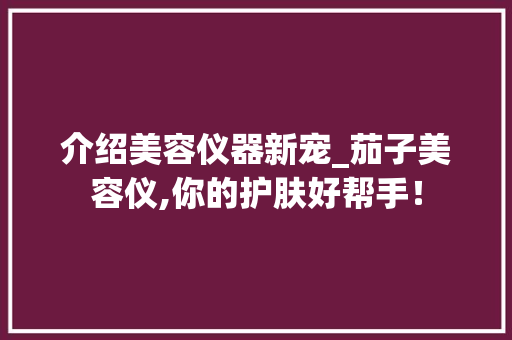 介绍美容仪器新宠_茄子美容仪,你的护肤好帮手！