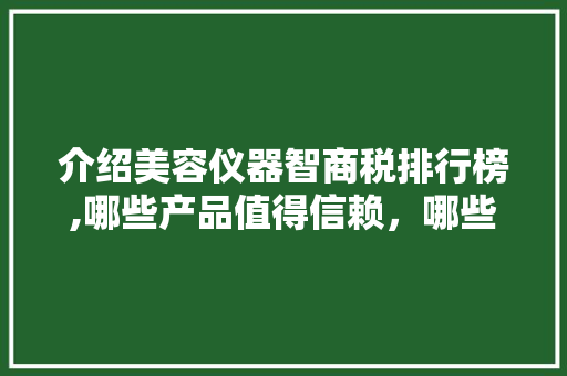 介绍美容仪器智商税排行榜,哪些产品值得信赖，哪些需谨慎对待