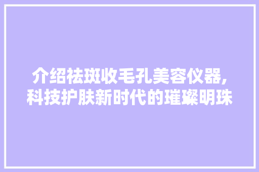 介绍祛斑收毛孔美容仪器,科技护肤新时代的璀璨明珠