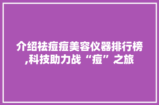 介绍祛痘痘美容仪器排行榜,科技助力战“痘”之旅