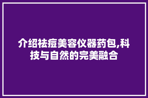 介绍祛痘美容仪器药包,科技与自然的完美融合