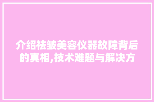 介绍祛皱美容仪器故障背后的真相,技术难题与解决方法