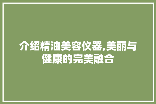 介绍精油美容仪器,美丽与健康的完美融合