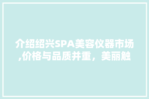 介绍绍兴SPA美容仪器市场,价格与品质并重，美丽触手可及 综合便民