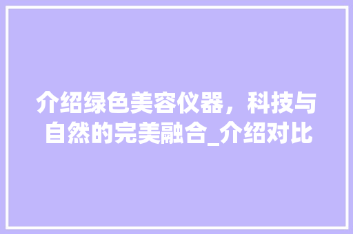介绍绿色美容仪器，科技与自然的完美融合_介绍对比视频介绍