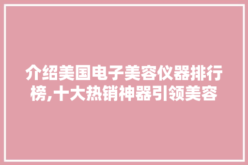 介绍美国电子美容仪器排行榜,十大热销神器引领美容新潮流