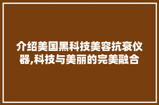 介绍美国黑科技美容抗衰仪器,科技与美丽的完美融合 美体修身