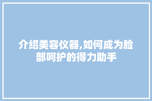 介绍美容仪器,如何成为脸部呵护的得力助手
