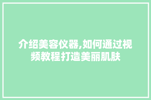介绍美容仪器,如何通过视频教程打造美丽肌肤