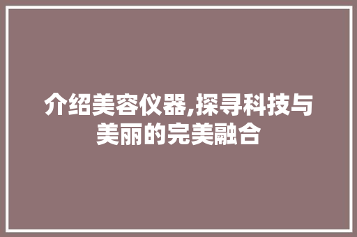 介绍美容仪器,探寻科技与美丽的完美融合