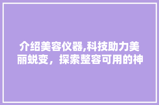 介绍美容仪器,科技助力美丽蜕变，探索整容可用的神器 美体修身