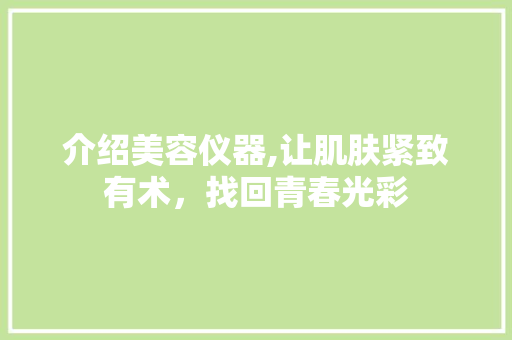 介绍美容仪器,让肌肤紧致有术，找回青春光彩 饮食大全
