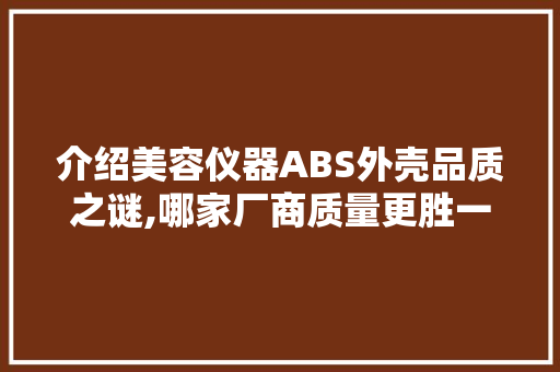 介绍美容仪器ABS外壳品质之谜,哪家厂商质量更胜一筹 母婴育儿