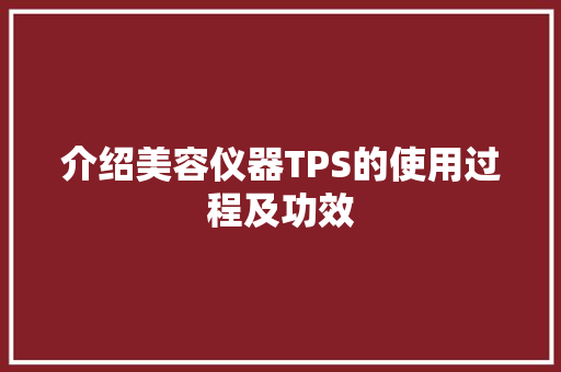 介绍美容仪器TPS的使用过程及功效 综合便民