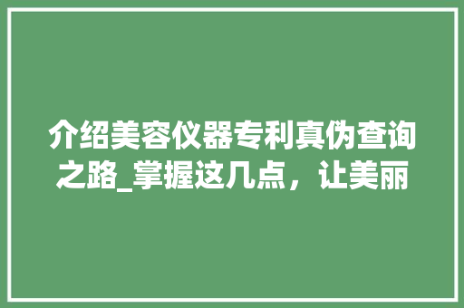 介绍美容仪器专利真伪查询之路_掌握这几点,让美丽更安心 美体修身 介绍美容仪器专利真伪查询之路_掌握这几点,让美丽更安心 美体修身