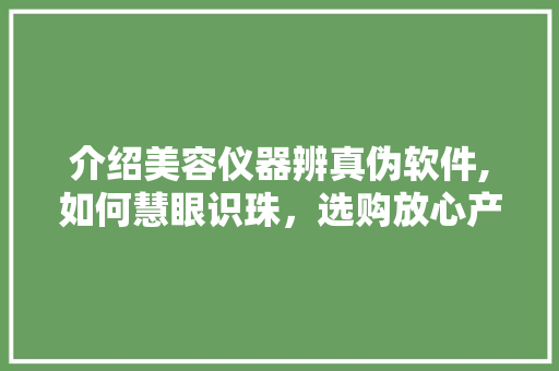 介绍美容仪器辨真伪软件,如何慧眼识珠，选购放心产品 综合便民