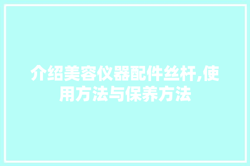 介绍美容仪器配件丝杆,使用方法与保养方法 母婴育儿