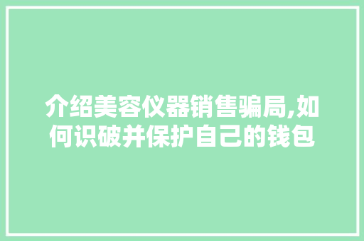 介绍美容仪器销售骗局,如何识破并保护自己的钱包 综合便民