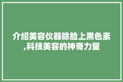 介绍美容仪器除脸上黑色素,科技美容的神奇力量 美体修身