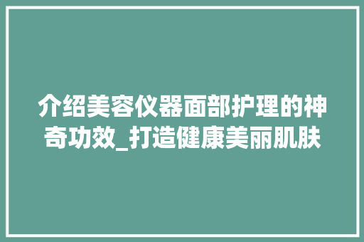 介绍美容仪器面部护理的神奇功效_打造健康美丽肌肤的奥秘 婚姻情感