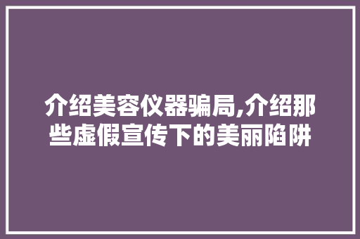 介绍美容仪器骗局,介绍那些虚假宣传下的美丽陷阱 美体修身