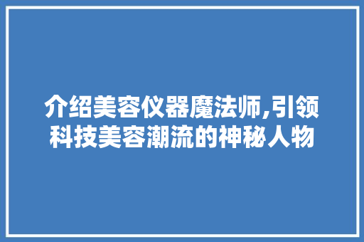 介绍美容仪器魔法师,引领科技美容潮流的神秘人物 母婴育儿