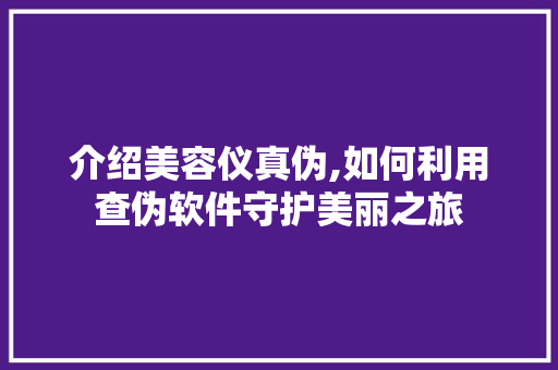 介绍美容仪真伪,如何利用查伪软件守护美丽之旅