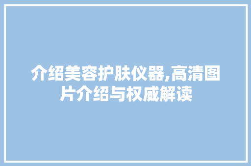 介绍美容护肤仪器,高清图片介绍与权威解读